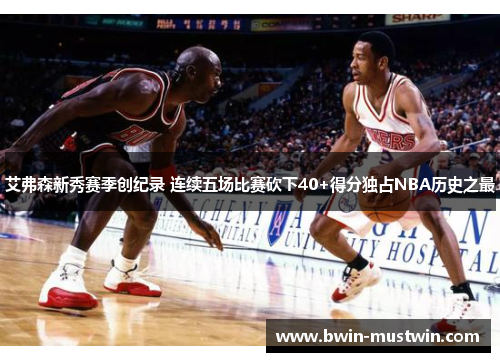 艾弗森新秀赛季创纪录 连续五场比赛砍下40+得分独占NBA历史之最