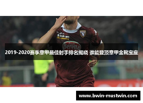 2019-2020赛季意甲最佳射手排名揭晓 谁能登顶意甲金靴宝座