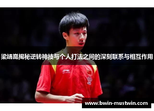 梁靖崑揭秘逆转神技与个人打法之间的深刻联系与相互作用