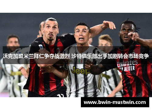 沃克加盟米兰拜仁争夺战激烈 沙特俱乐部出手加剧转会市场竞争