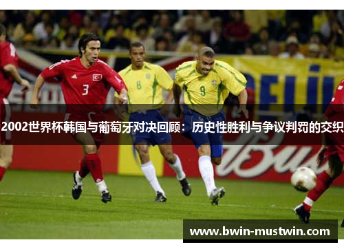 2002世界杯韩国与葡萄牙对决回顾：历史性胜利与争议判罚的交织