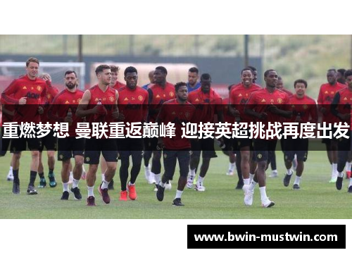 重燃梦想 曼联重返巅峰 迎接英超挑战再度出发 重燃梦想 曼联重返巅峰 迎接英超挑战再度出发