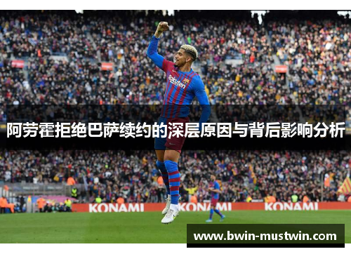 阿劳霍拒绝巴萨续约的深层原因与背后影响分析 阿劳霍拒绝巴萨续约的深层原因与背后影响分析