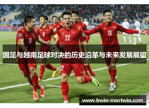 国足与越南足球对决的历史沿革与未来发展展望