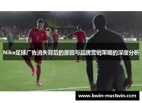 Nike足球广告消失背后的原因与品牌营销策略的深度分析