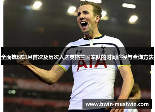 全面梳理凯恩首次及历次入选英格兰国家队的时间途径与查询方法