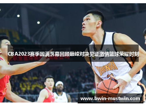 CBA2023赛季圆满落幕回顾巅峰对决见证激情篮球荣耀时刻