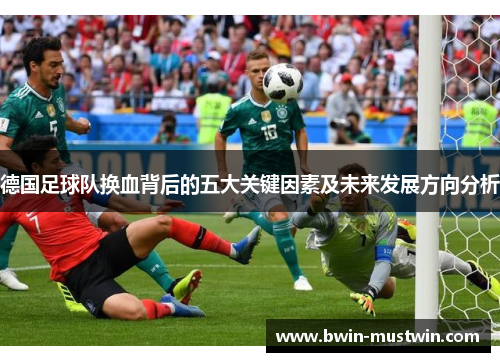 德国足球队换血背后的五大关键因素及未来发展方向分析
