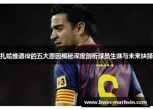 扎哈维退役的五大原因揭秘深度剖析球员生涯与未来抉择