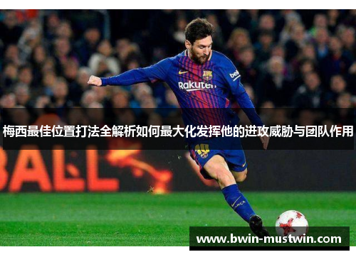 梅西最佳位置打法全解析如何最大化发挥他的进攻威胁与团队作用