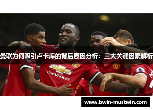 曼联为何吸引卢卡库的背后原因分析:三大关键因素解析 曼联为何吸引卢卡库的背后原因分析:三大关键因素解析