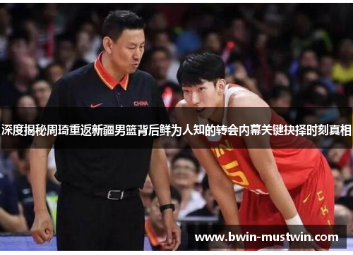 深度揭秘周琦重返新疆男篮背后鲜为人知的转会内幕关键抉择时刻真相