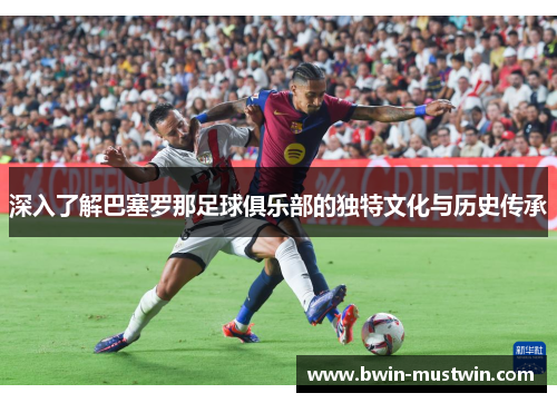 深入了解巴塞罗那足球俱乐部的独特文化与历史传承