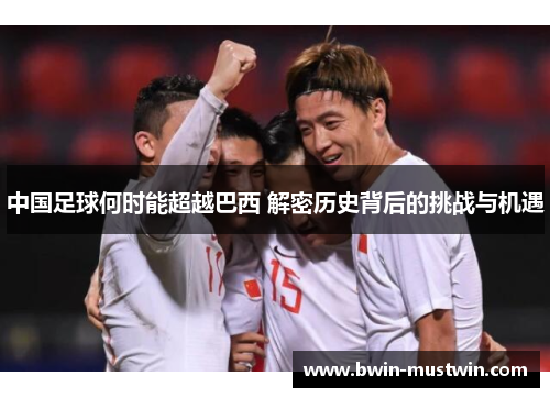 中国足球何时能超越巴西 解密历史背后的挑战与机遇
